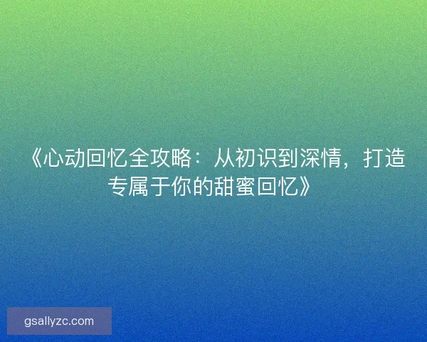 《心动回忆全攻略：从初识到深情，打造专属于你的甜蜜回忆》