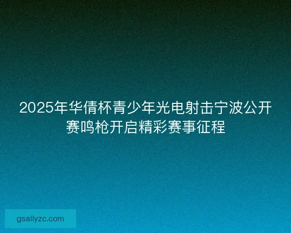 2025年华倩杯青少年光电射击宁波公开赛鸣枪开启精彩赛事征程