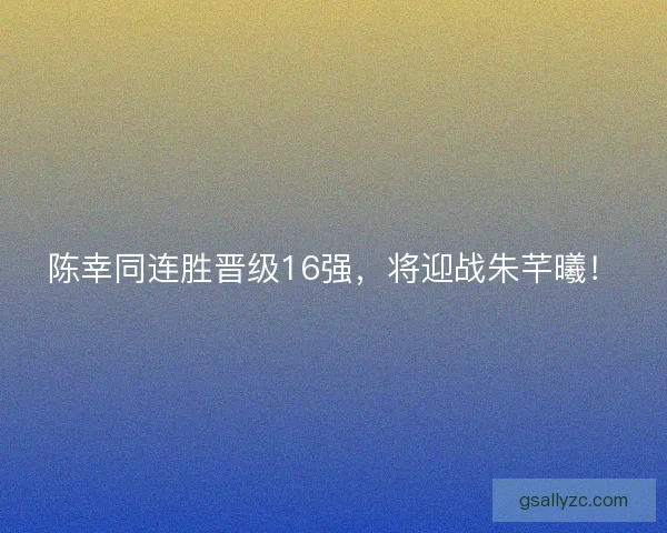 陈幸同连胜晋级16强，将迎战朱芊曦！