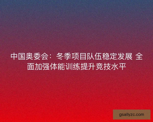 中国奥委会：冬季项目队伍稳定发展 全面加强体能训练提升竞技水平