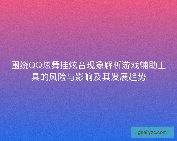 围绕QQ炫舞挂炫音现象解析游戏辅助工具的风险与影响及其发展趋势